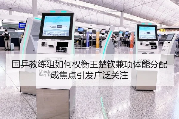国乒教练组如何权衡王楚钦兼项体能分配成焦点引发广泛关注
