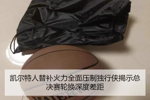 凯尔特人替补火力全面压制独行侠揭示总决赛轮换深度差距