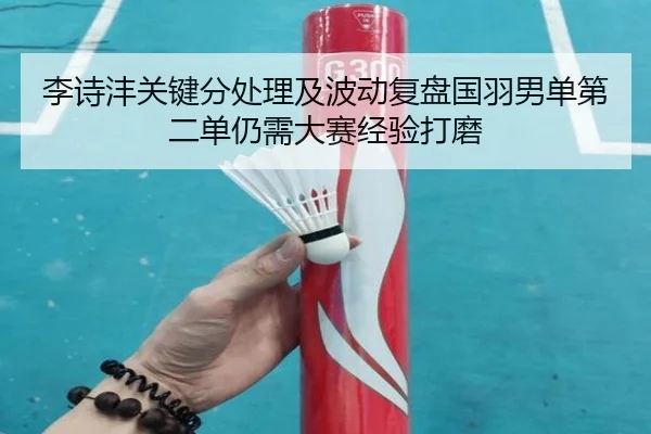 李诗沣关键分处理及波动复盘国羽男单第二单仍需大赛经验打磨