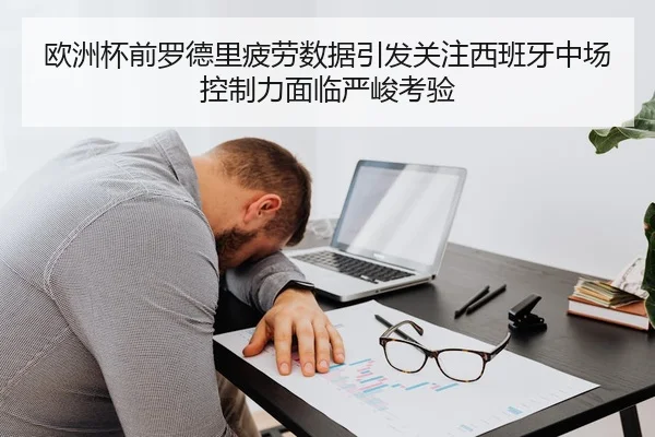 欧洲杯前罗德里疲劳数据引发关注西班牙中场控制力面临严峻考验