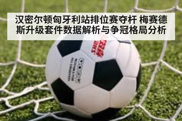 汉密尔顿匈牙利站排位赛夺杆 梅赛德斯升级套件数据解析与争冠格局分析