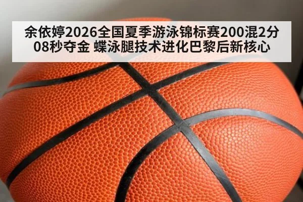 余依婷2026全国夏季游泳锦标赛200混2分08秒夺金 蝶泳腿技术进化巴黎后新核心