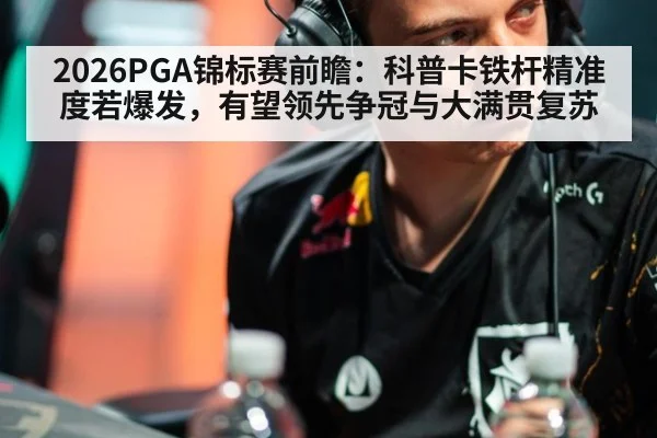 2026PGA锦标赛前瞻:科普卡铁杆精准度若爆发,有望领先争冠与大满贯复苏