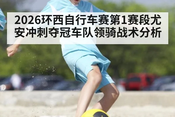2026环西自行车赛第1赛段尤安冲刺夺冠车队领骑战术分析