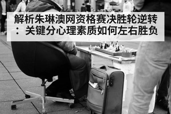 解析朱琳澳网资格赛决胜轮逆转：关键分心理素质如何左右胜负