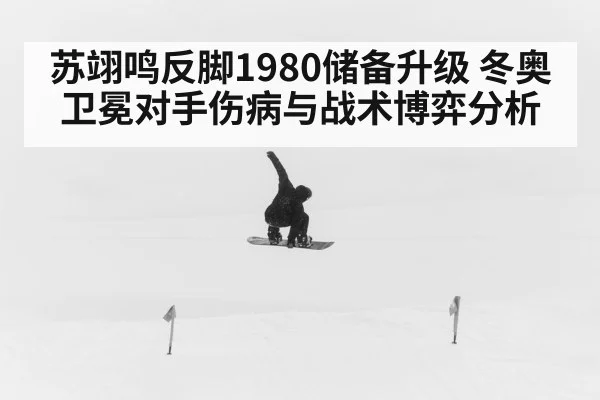 苏翊鸣反脚1980储备升级 冬奥卫冕对手伤病与战术博弈分析