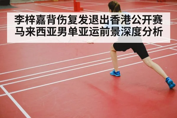 李梓嘉背伤复发退出香港公开赛 马来西亚男单亚运前景深度分析