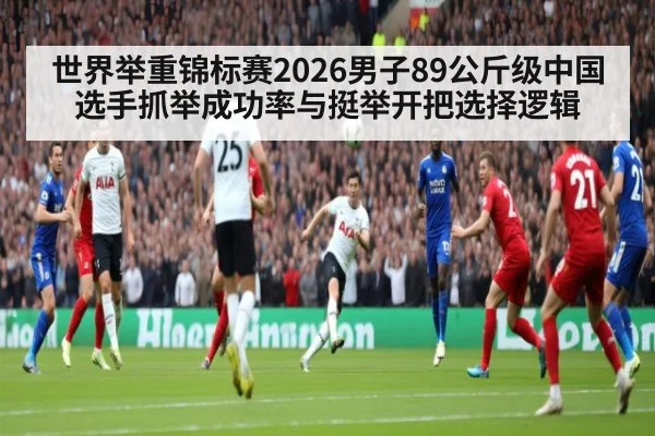 世界举重锦标赛2026男子89公斤级中国选手抓举成功率与挺举开把选择逻辑