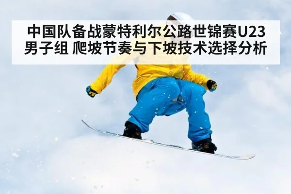 中国队备战蒙特利尔公路世锦赛U23男子组 爬坡节奏与下坡技术选择分析