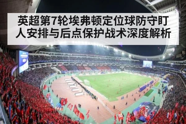 英超第7轮埃弗顿定位球防守盯人安排与后点保护战术深度解析