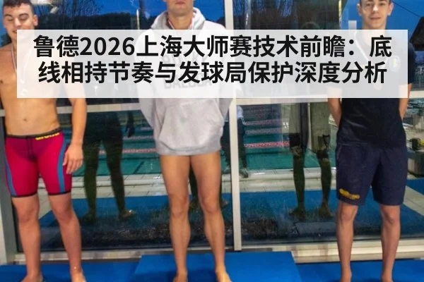 鲁德2026上海大师赛技术前瞻:底线相持节奏与发球局保护深度分析