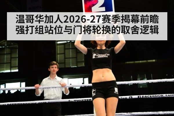 温哥华加人2026-27赛季揭幕前瞻 强打组站位与门将轮换的取舍逻辑