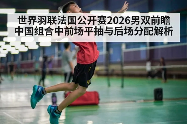 世界羽联法国公开赛2026男双前瞻 中国组合中前场平抽与后场分配解析
