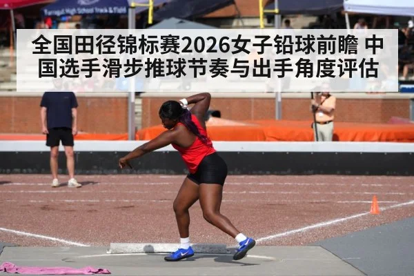 全国田径锦标赛2026女子铅球前瞻 中国选手滑步推球节奏与出手角度评估