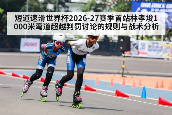 短道速滑世界杯2026-27赛季首站林孝埈1000米弯道超越判罚讨论的规则与战术分析